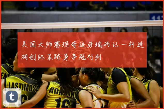 美国大师赛现奇迹劳瑞两记一杆进洞创纪录跻身争冠行列