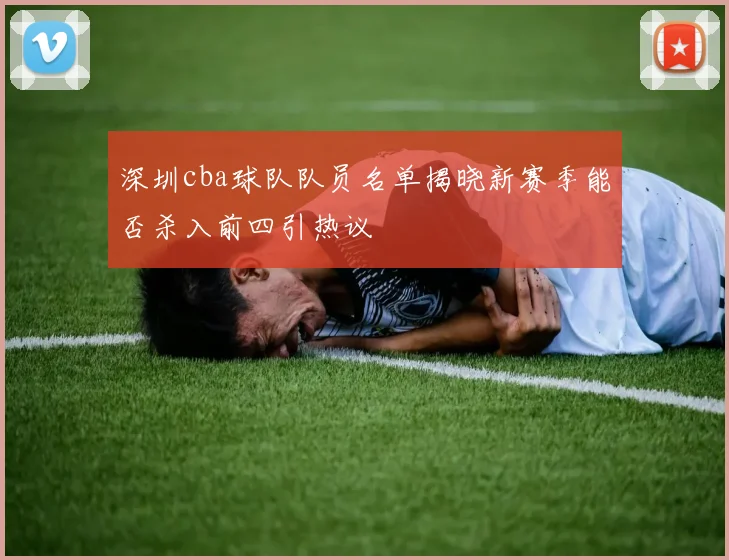深圳cba球队队员名单揭晓新赛季能否杀入前四引热议