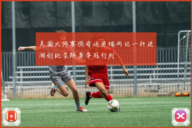 美国大师赛现奇迹劳瑞两记一杆进洞创纪录跻身争冠行列